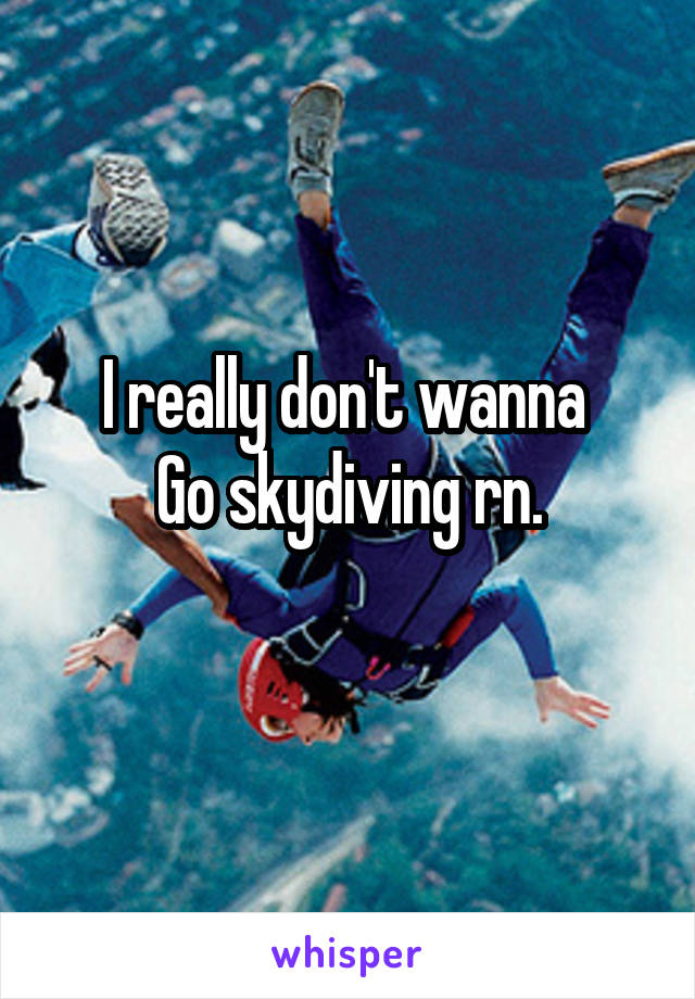 I really don't wanna 
Go skydiving rn.
