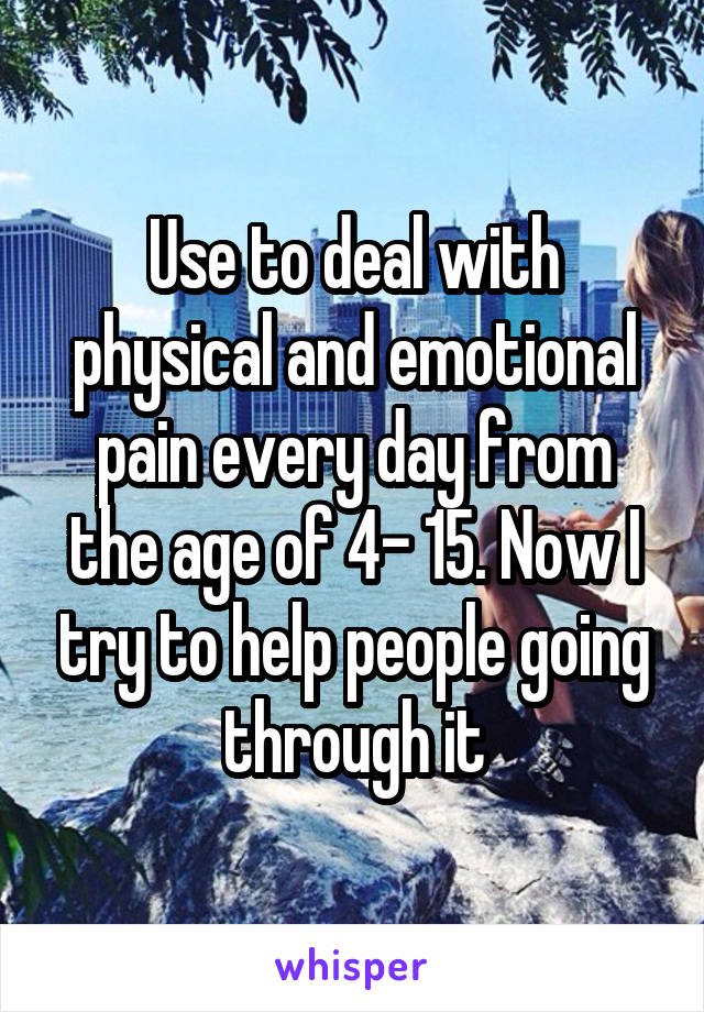 Use to deal with physical and emotional pain every day from the age of 4- 15. Now I try to help people going through it