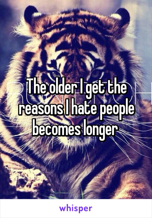 The older I get the reasons I hate people becomes longer 