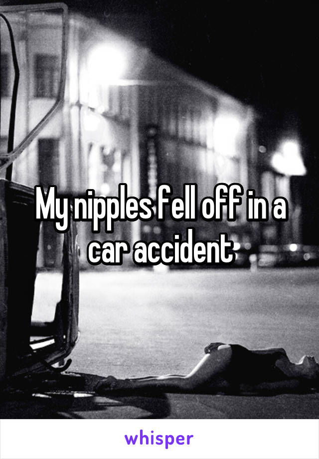 My nipples fell off in a car accident