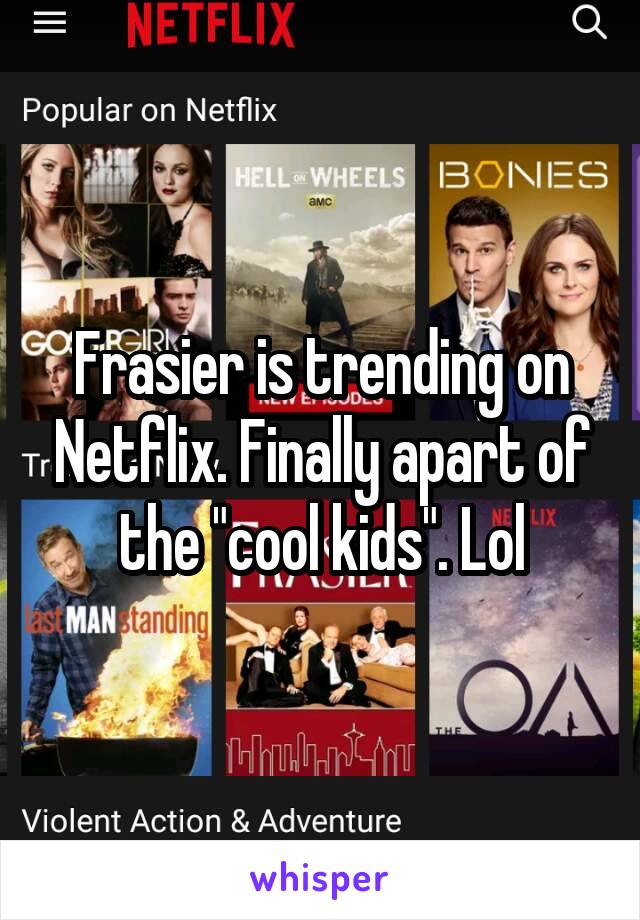 Frasier is trending on Netflix. Finally apart of the "cool kids". Lol