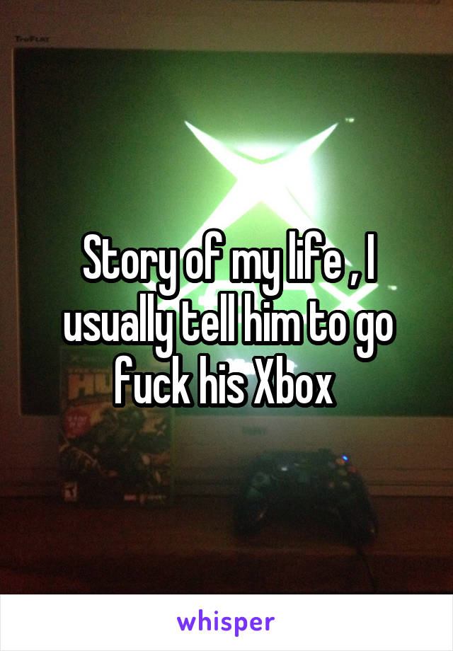 Story of my life , I usually tell him to go fuck his Xbox 