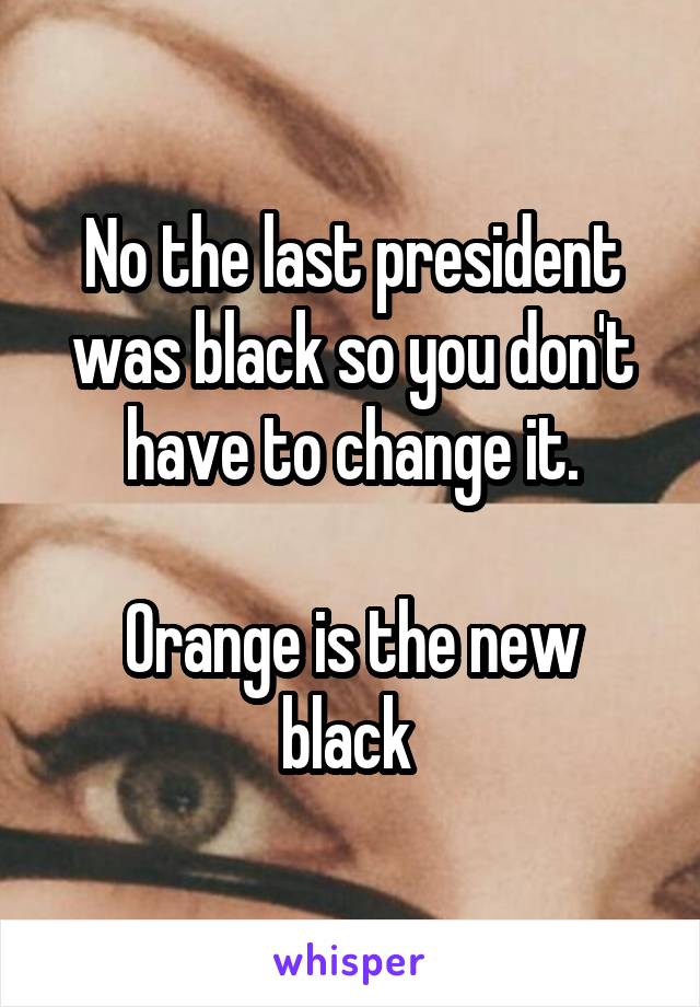 No the last president was black so you don't have to change it.

Orange is the new black 