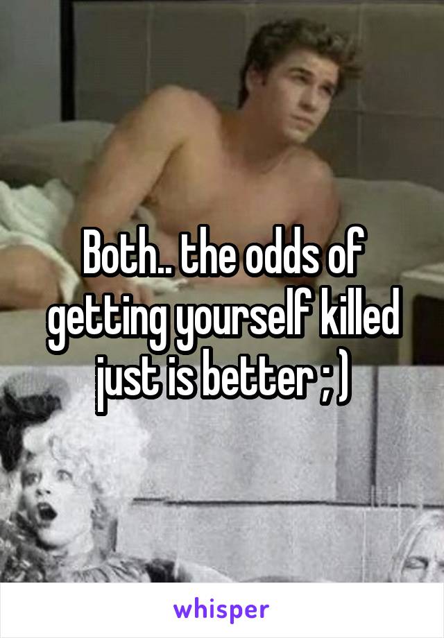 Both.. the odds of getting yourself killed just is better ; )