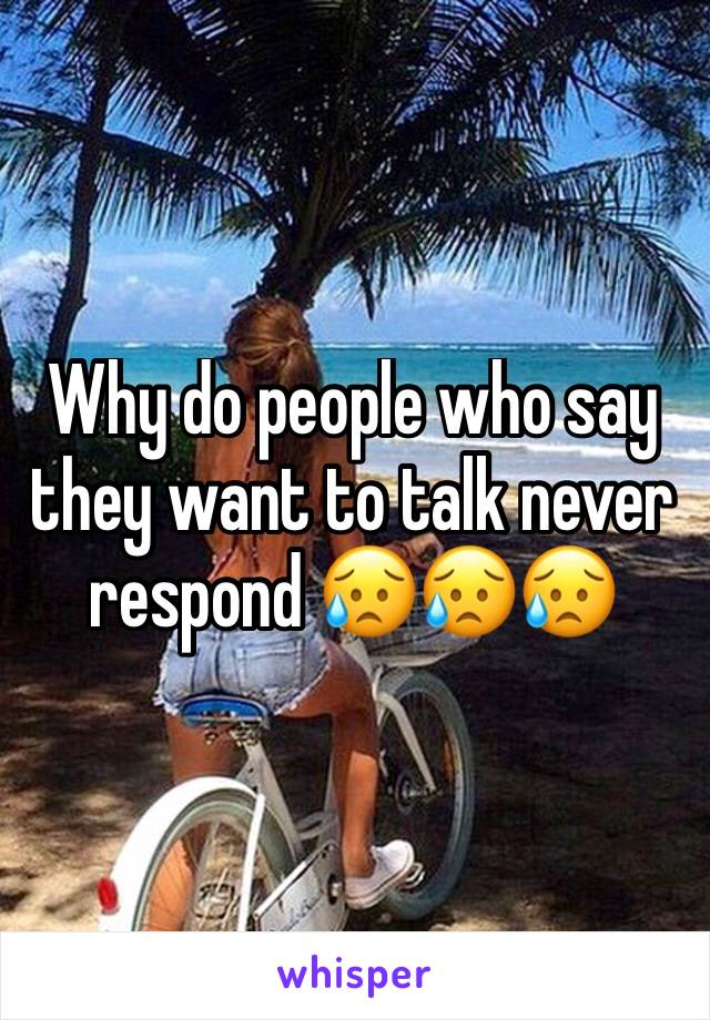 Why do people who say they want to talk never respond 😥😥😥