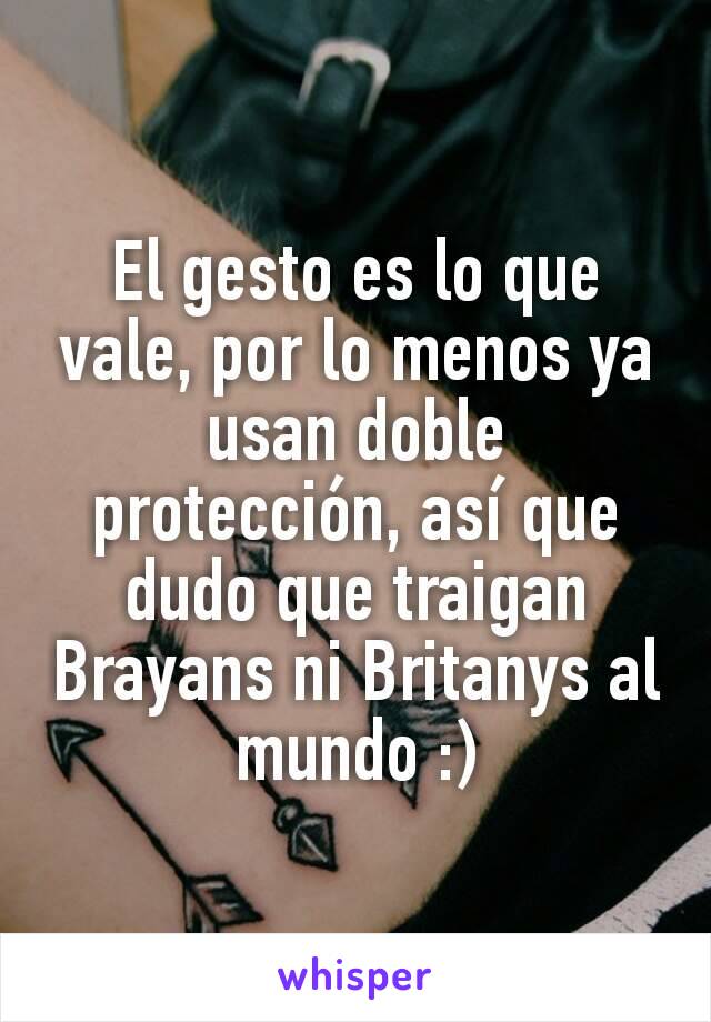 El gesto es lo que vale, por lo menos ya usan doble protección, así que dudo que traigan Brayans ni Britanys al mundo :)