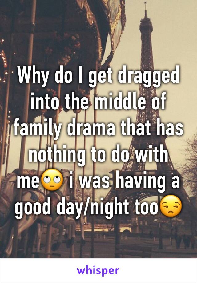 Why do I get dragged into the middle of family drama that has nothing to do with me🙄 i was having a good day/night too😒