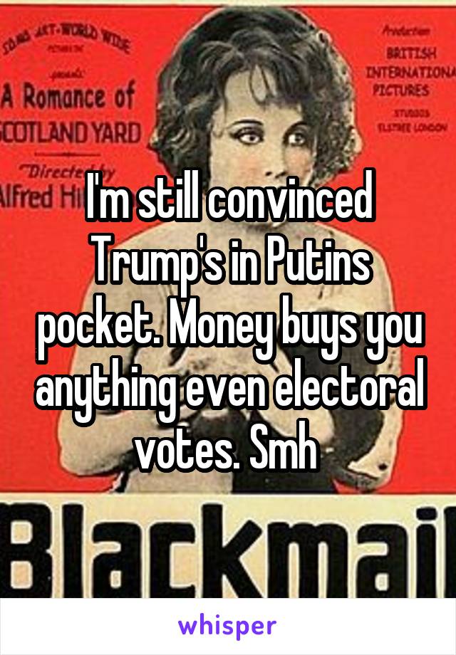 I'm still convinced Trump's in Putins pocket. Money buys you anything even electoral votes. Smh 