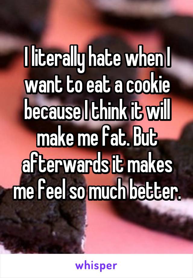 I literally hate when I want to eat a cookie because I think it will make me fat. But afterwards it makes me feel so much better. 