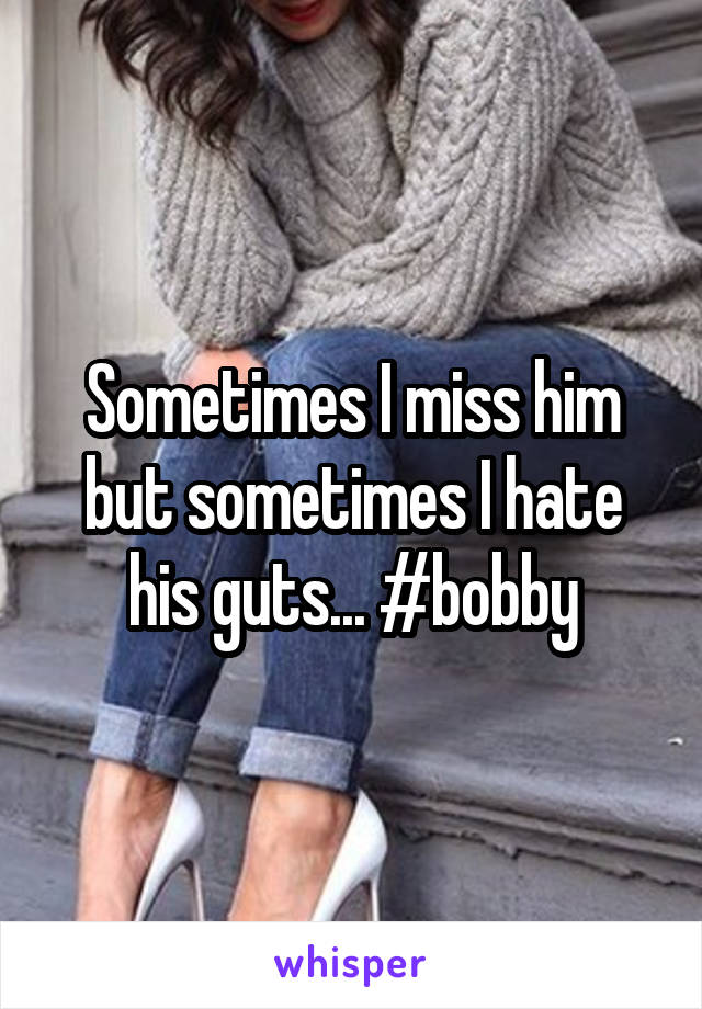 Sometimes I miss him but sometimes I hate his guts... #bobby