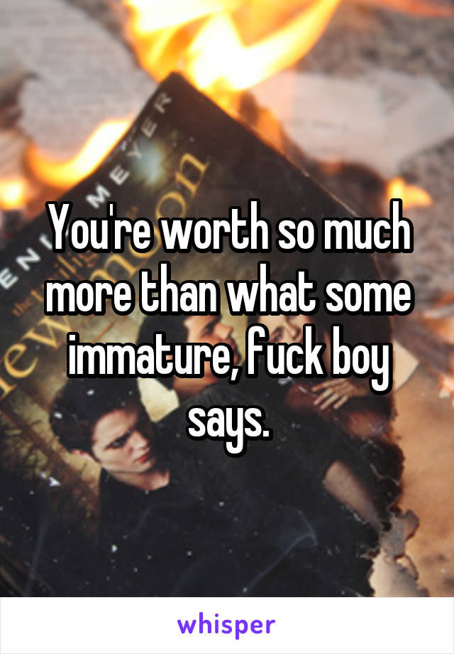 You're worth so much more than what some immature, fuck boy says.