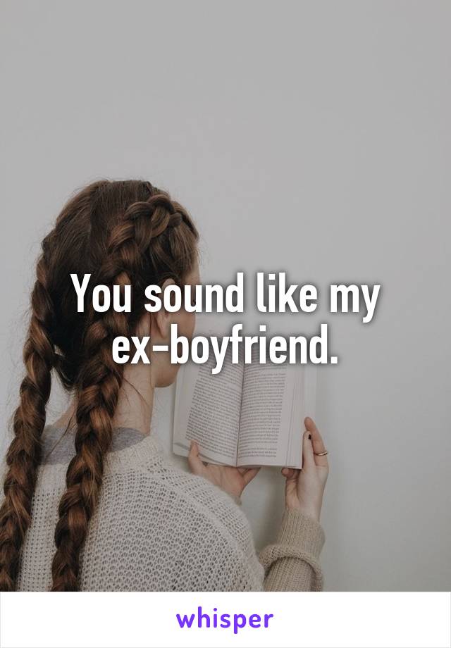 You sound like my ex-boyfriend.