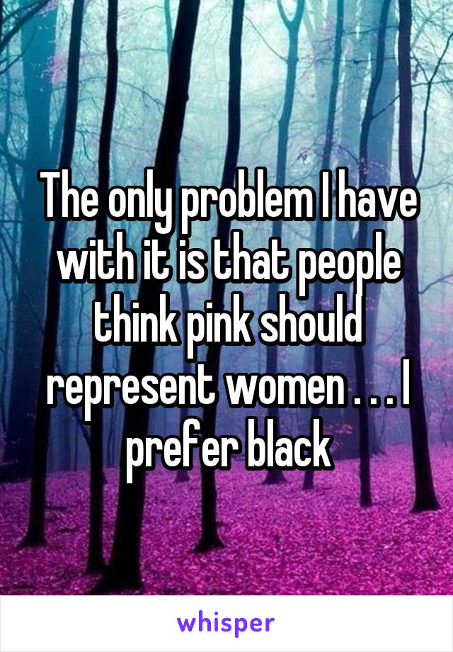 The only problem I have with it is that people think pink should represent women . . . I prefer black