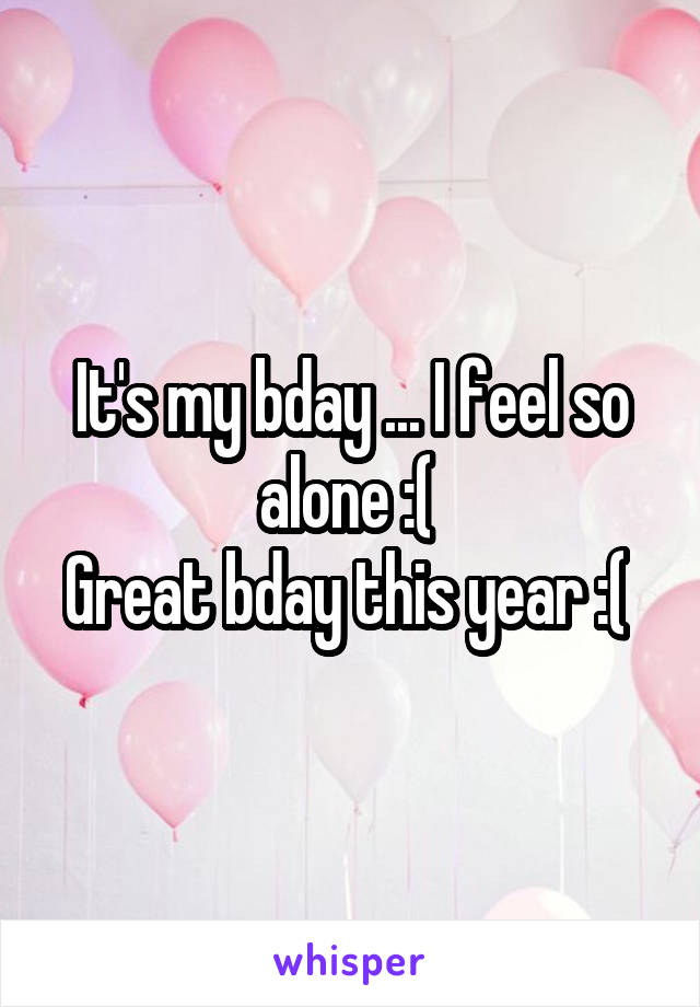 It's my bday ... I feel so alone :( 
Great bday this year :( 