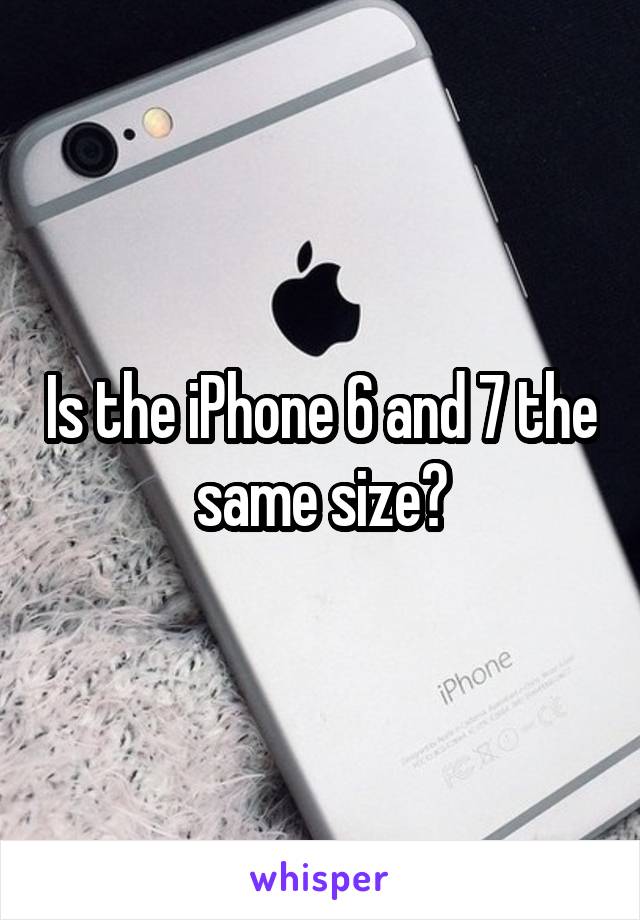 Is the iPhone 6 and 7 the same size?