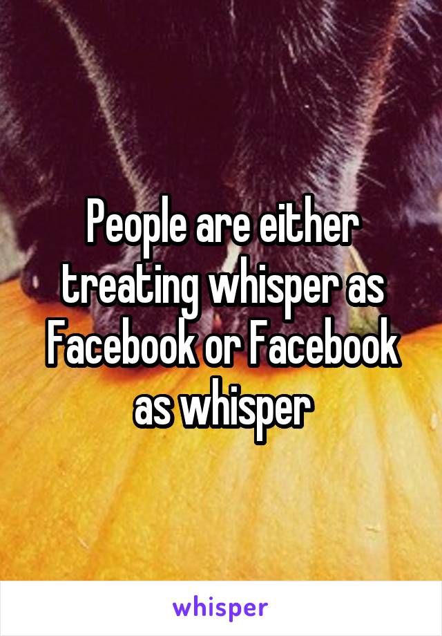 People are either treating whisper as Facebook or Facebook as whisper