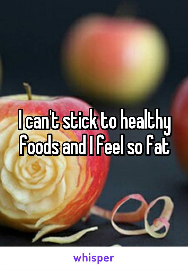 I can't stick to healthy foods and I feel so fat