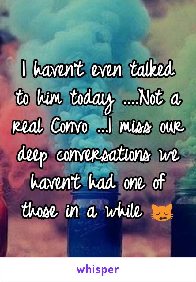 I haven't even talked to him today ....Not a real Convo ...I miss our deep conversations we haven't had one of those in a while 🙀