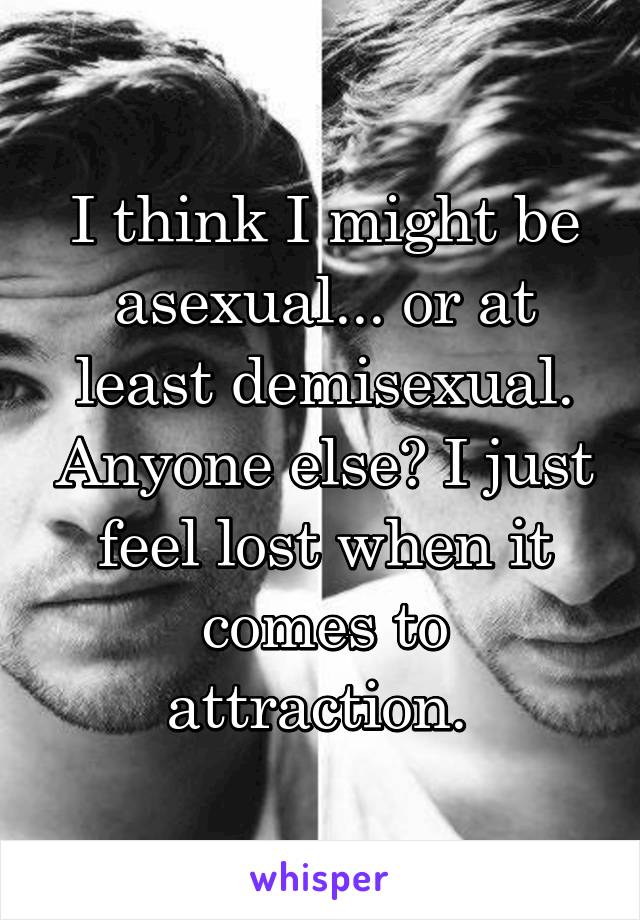 I think I might be asexual... or at least demisexual. Anyone else? I just feel lost when it comes to attraction. 