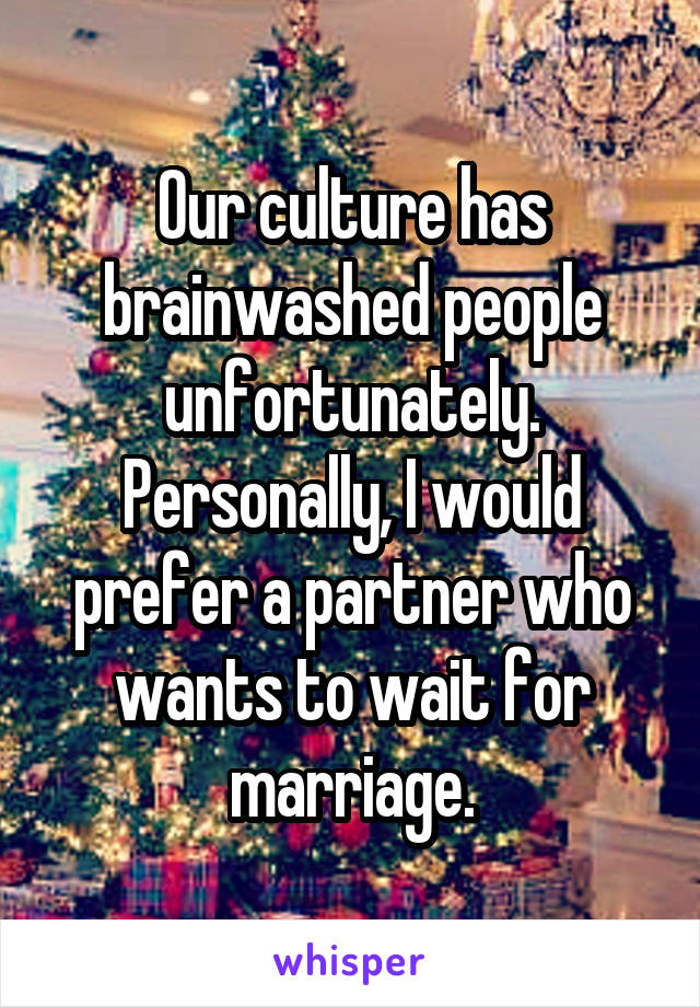 Our culture has brainwashed people unfortunately. Personally, I would prefer a partner who wants to wait for marriage.