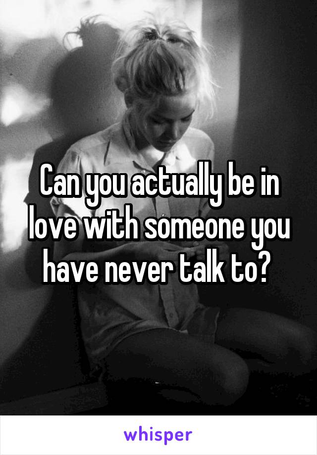 Can you actually be in love with someone you have never talk to? 