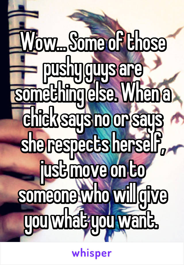 Wow... Some of those pushy guys are something else. When a chick says no or says she respects herself, just move on to someone who will give you what you want. 