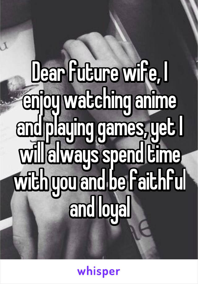 Dear future wife, I enjoy watching anime and playing games, yet I will always spend time with you and be faithful and loyal