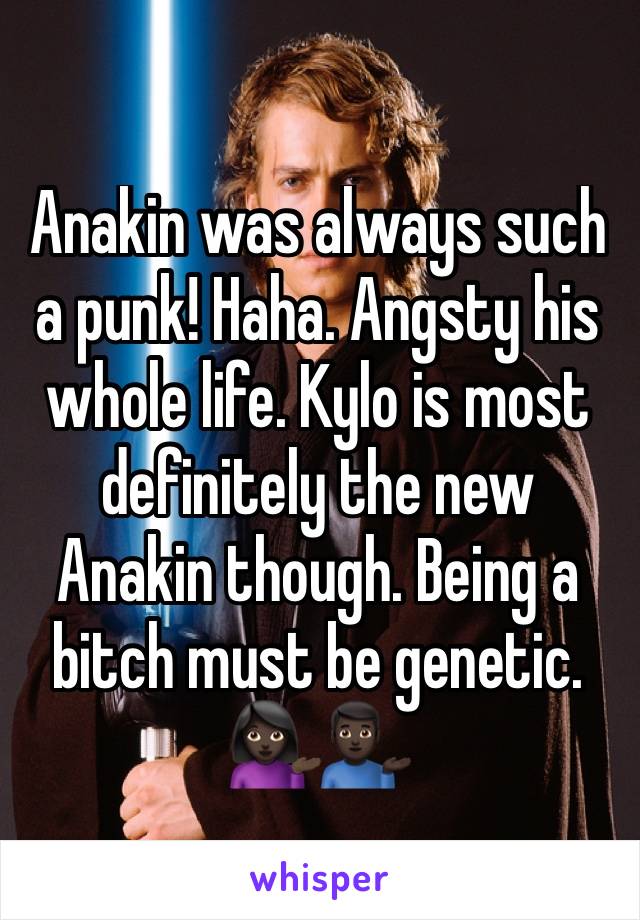 Anakin was always such a punk! Haha. Angsty his whole life. Kylo is most definitely the new Anakin though. Being a bitch must be genetic. 💁🏿💁🏿‍♂️