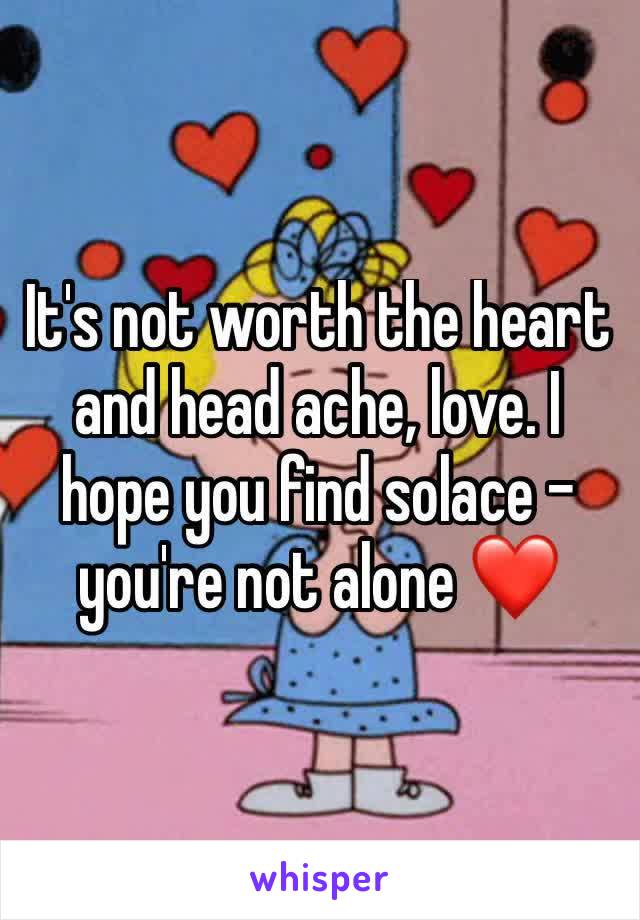 It's not worth the heart and head ache, love. I hope you find solace - you're not alone ❤