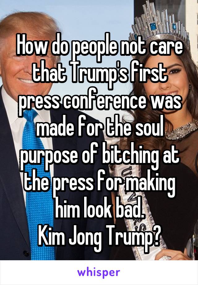 How do people not care that Trump's first press conference was made for the soul purpose of bitching at the press for making him look bad.
Kim Jong Trump?