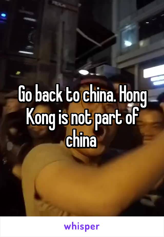 Go back to china. Hong Kong is not part of china 