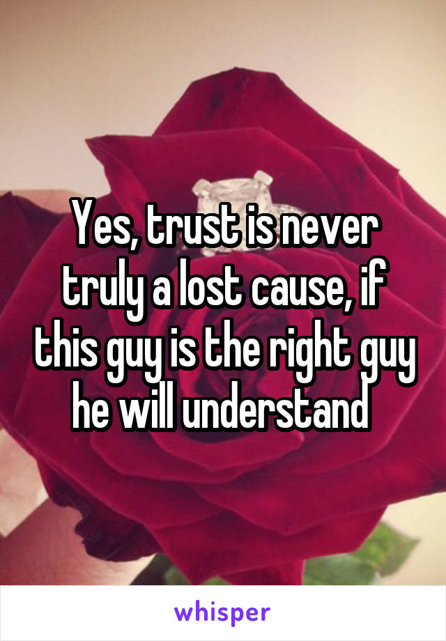 Yes, trust is never truly a lost cause, if this guy is the right guy he will understand 