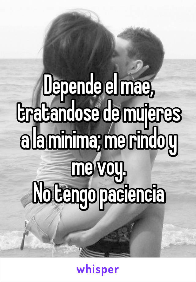 Depende el mae, tratandose de mujeres a la minima; me rindo y me voy.
No tengo paciencia