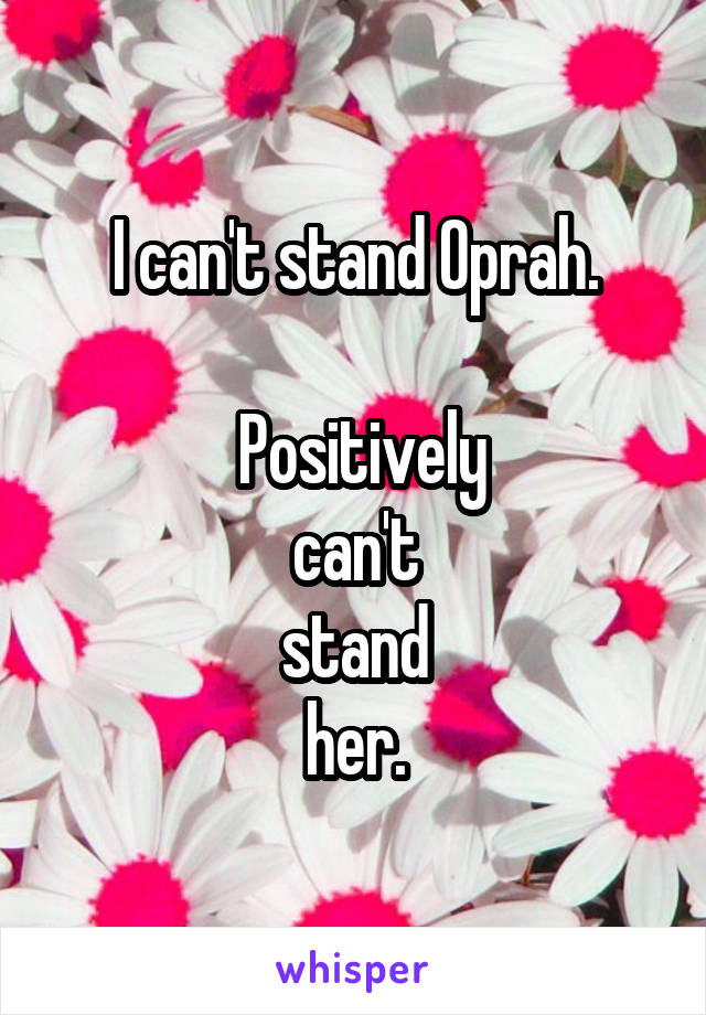 I can't stand Oprah.

 Positively
can't
stand
her.