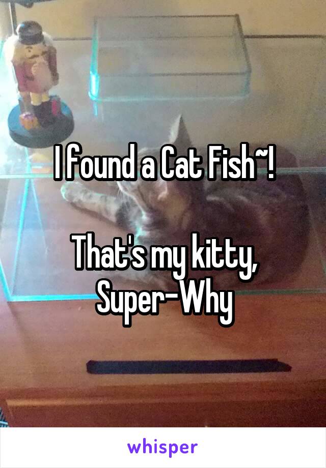 I found a Cat Fish~!

That's my kitty, Super-Why