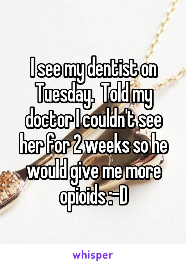 I see my dentist on Tuesday.  Told my doctor I couldn't see her for 2 weeks so he would give me more opioids :-D