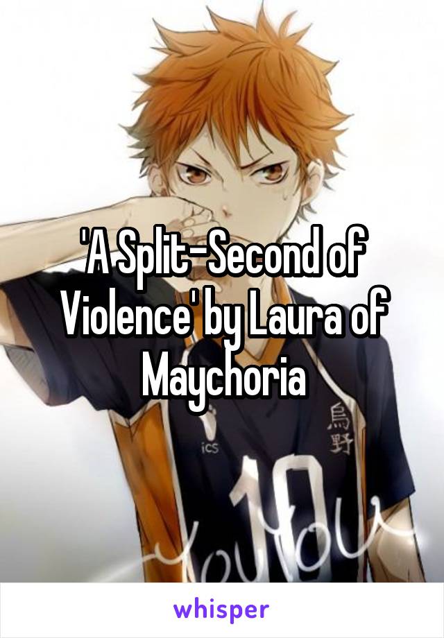 'A Split-Second of Violence' by Laura of Maychoria