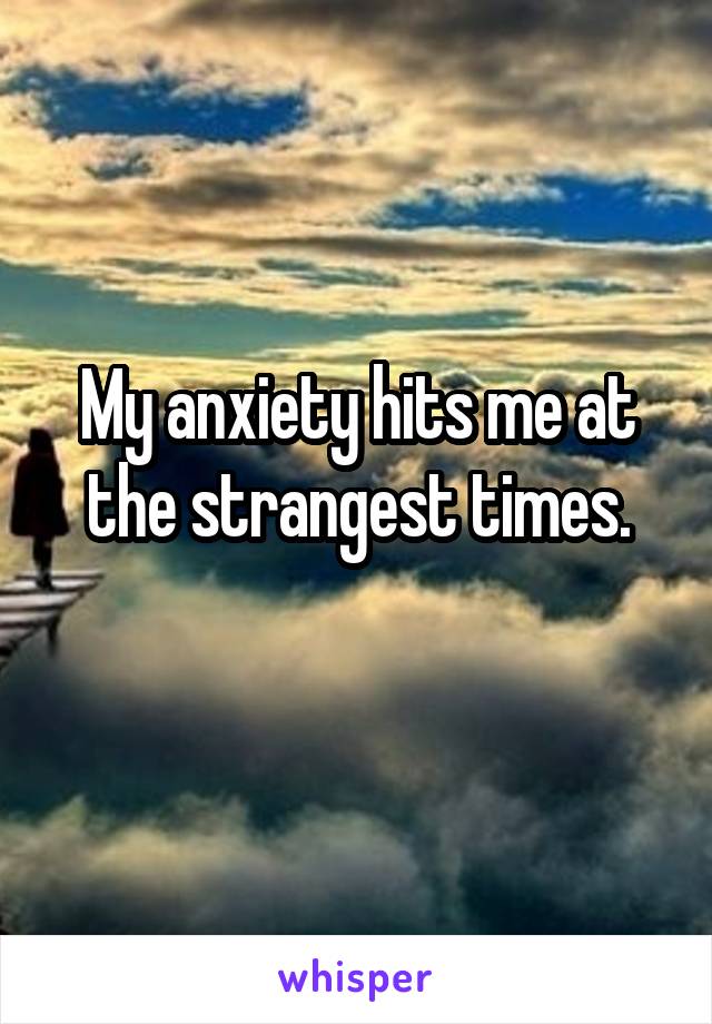 My anxiety hits me at the strangest times.
