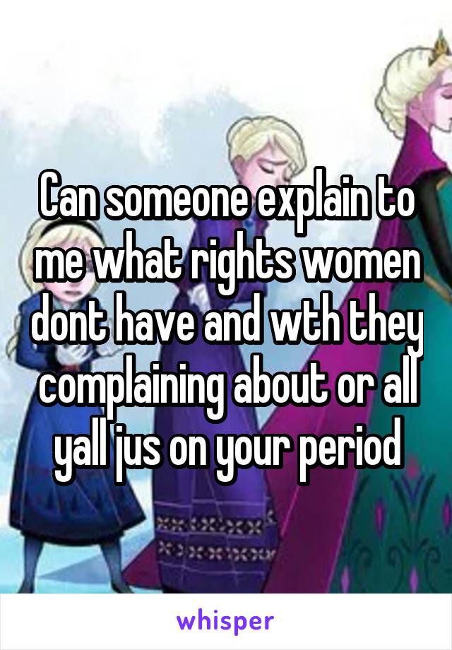 Can someone explain to me what rights women dont have and wth they complaining about or all yall jus on your period