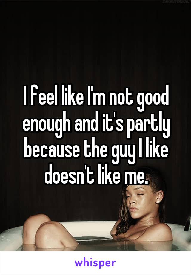 I feel like I'm not good enough and it's partly because the guy I like doesn't like me.