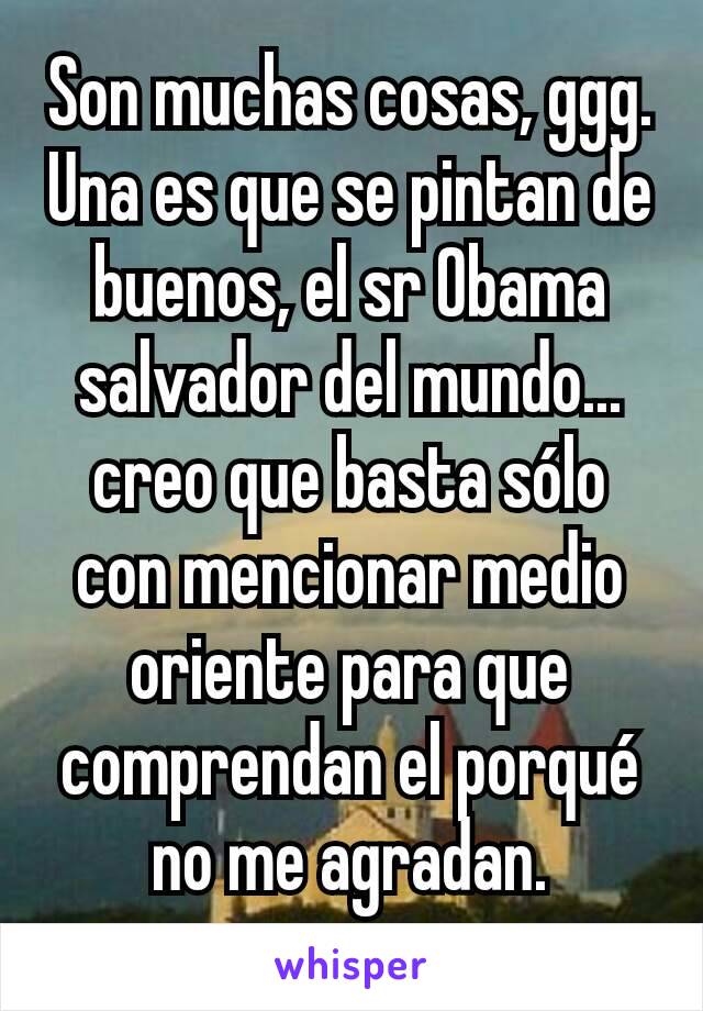 Son muchas cosas, ggg.
Una es que se pintan de buenos, el sr Obama salvador del mundo... creo que basta sólo con mencionar medio oriente para que comprendan el porqué no me agradan.