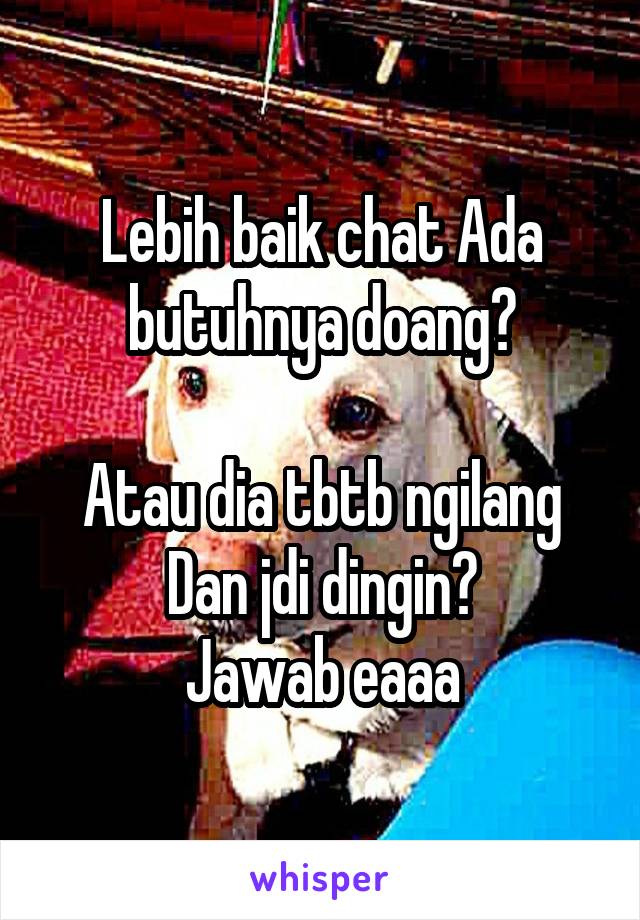 Lebih baik chat Ada butuhnya doang?

Atau dia tbtb ngilang Dan jdi dingin?
Jawab eaaa