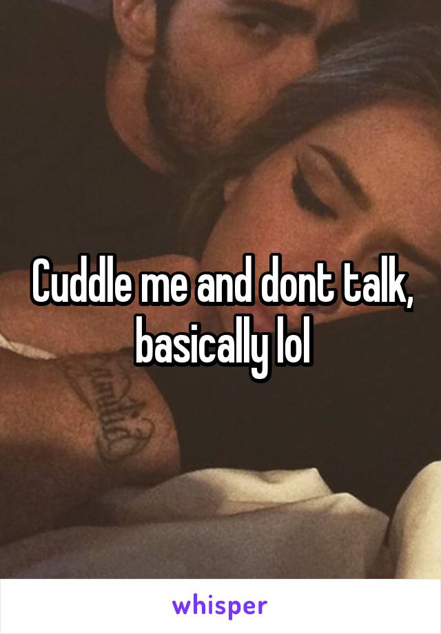 Cuddle me and dont talk, basically lol