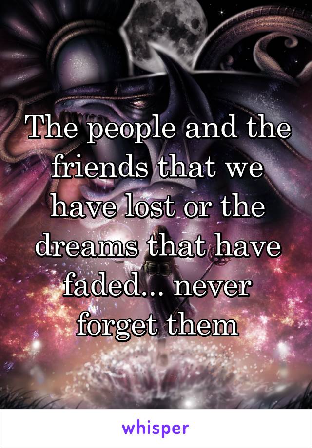 The people and the friends that we have lost or the dreams that have faded... never forget them