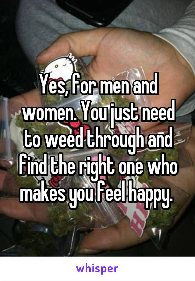 Yes, for men and women. You just need to weed through and find the right one who makes you feel happy. 