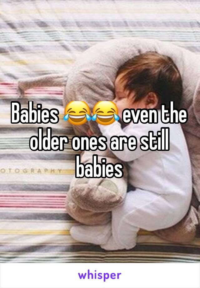 Babies 😂😂 even the older ones are still babies 