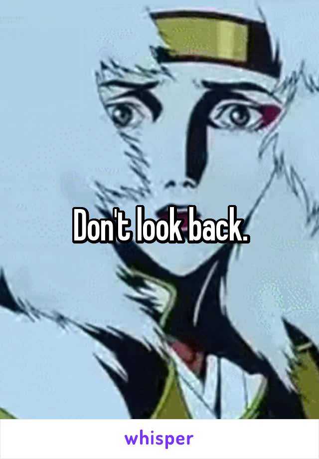 Don't look back.