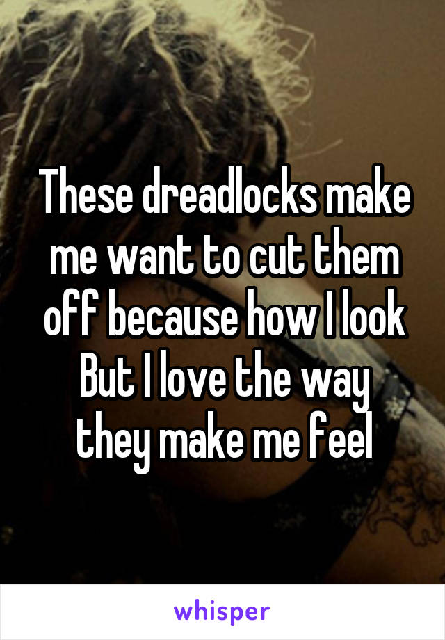 These dreadlocks make me want to cut them off because how I look
But I love the way they make me feel