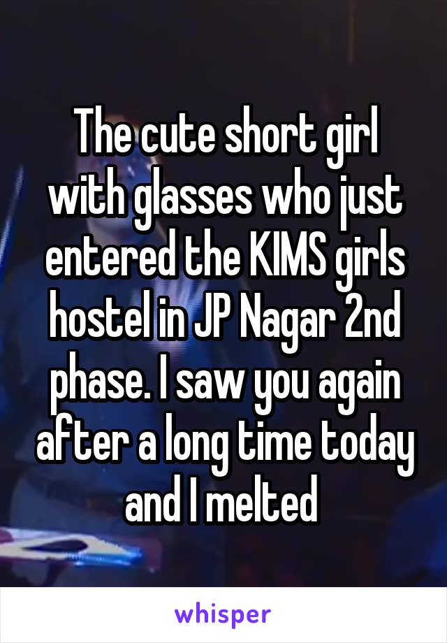 The cute short girl with glasses who just entered the KIMS girls hostel in JP Nagar 2nd phase. I saw you again after a long time today and I melted 