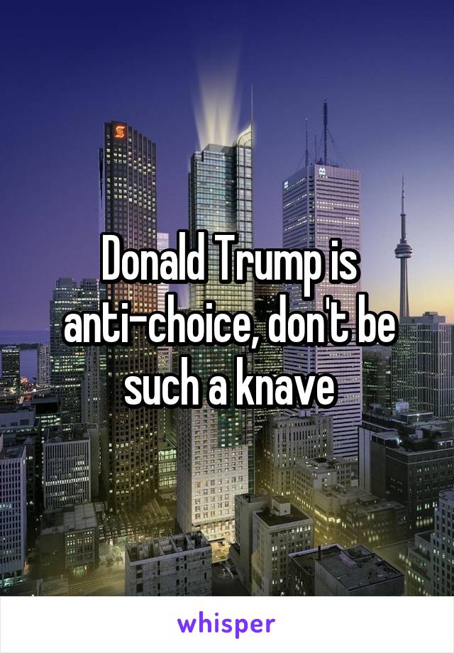 Donald Trump is anti-choice, don't be such a knave